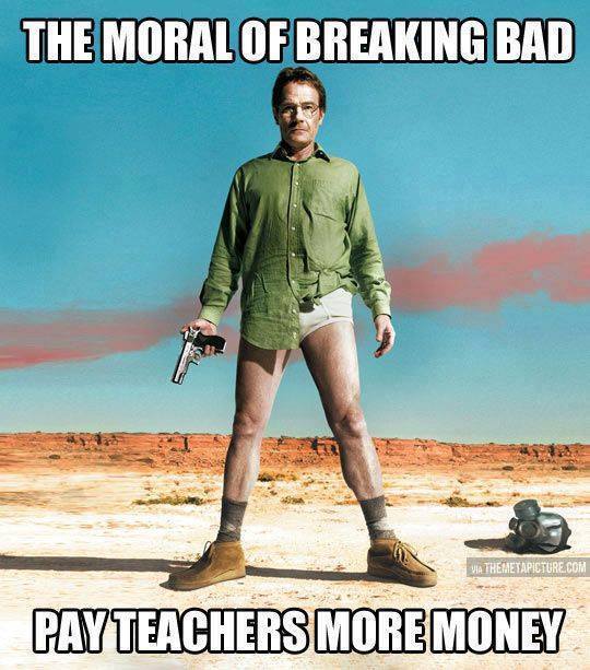 an image of walter white from TV show Breaking Bad with caption saying: "The moral of Breaking Bad: Pay Teachers More Money"